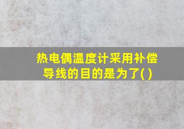 热电偶温度计采用补偿导线的目的是为了( )